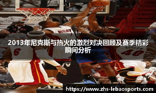 2013年尼克斯与热火的激烈对决回顾及赛季精彩瞬间分析