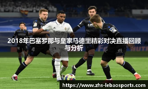 2018年巴塞罗那与皇家马德里精彩对决直播回顾与分析