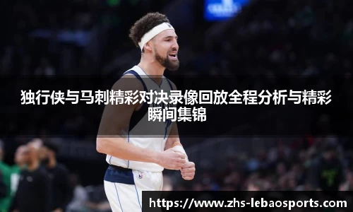 独行侠与马刺精彩对决录像回放全程分析与精彩瞬间集锦