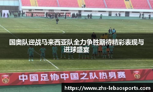 国奥队迎战马来西亚队全力争胜期待精彩表现与进球盛宴