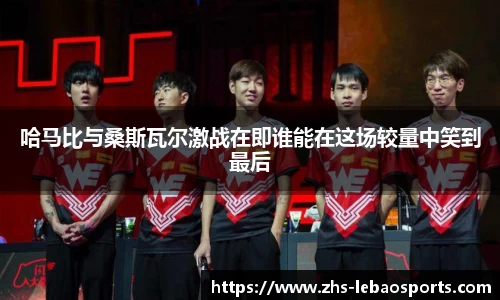 哈马比与桑斯瓦尔激战在即谁能在这场较量中笑到最后