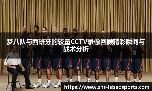 梦八队与西班牙的较量CCTV录像回顾精彩瞬间与战术分析