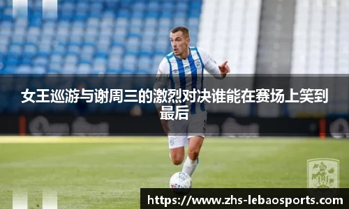 女王巡游与谢周三的激烈对决谁能在赛场上笑到最后
