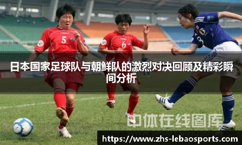日本国家足球队与朝鲜队的激烈对决回顾及精彩瞬间分析