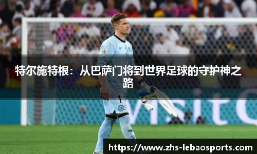 特尔施特根：从巴萨门将到世界足球的守护神之路