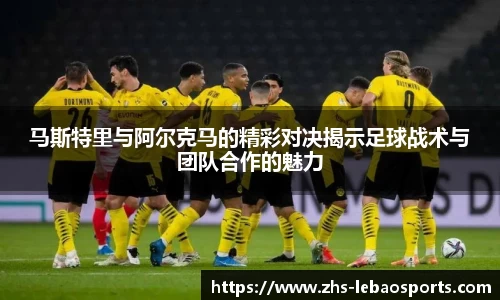 马斯特里与阿尔克马的精彩对决揭示足球战术与团队合作的魅力