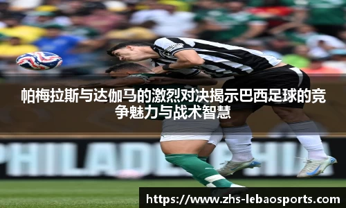 帕梅拉斯与达伽马的激烈对决揭示巴西足球的竞争魅力与战术智慧