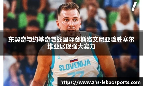 东契奇与约基奇激战国际赛斯洛文尼亚险胜塞尔维亚展现强大实力