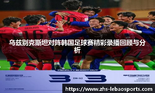 乌兹别克斯坦对阵韩国足球赛精彩录播回顾与分析