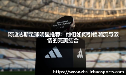 阿迪达斯足球明星推荐：他们如何引领潮流与激情的完美结合