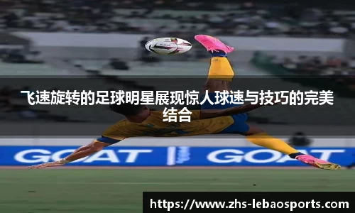 飞速旋转的足球明星展现惊人球速与技巧的完美结合