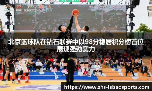 北京篮球队在钻石联赛中以98分稳居积分榜首位展现强劲实力