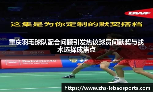 重庆羽毛球队配合问题引发热议球员间默契与战术选择成焦点