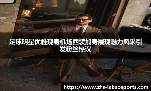 足球明星优雅现身机场西装加身展现魅力风采引发粉丝热议