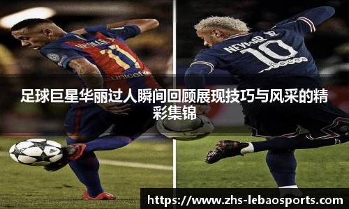 足球巨星华丽过人瞬间回顾展现技巧与风采的精彩集锦