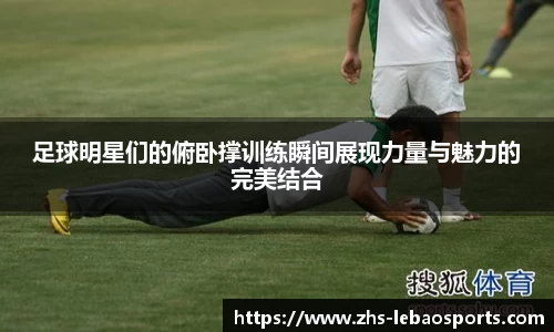 足球明星们的俯卧撑训练瞬间展现力量与魅力的完美结合