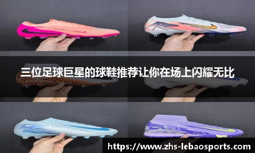 三位足球巨星的球鞋推荐让你在场上闪耀无比