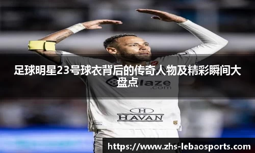 足球明星23号球衣背后的传奇人物及精彩瞬间大盘点
