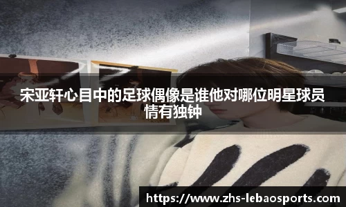 宋亚轩心目中的足球偶像是谁他对哪位明星球员情有独钟