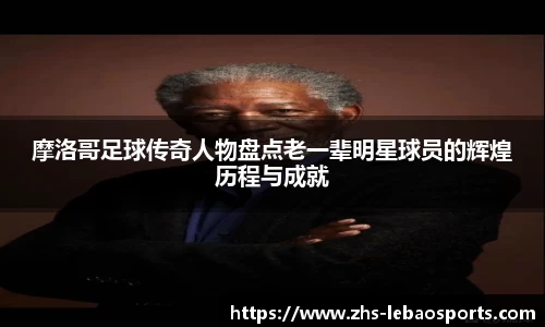 摩洛哥足球传奇人物盘点老一辈明星球员的辉煌历程与成就