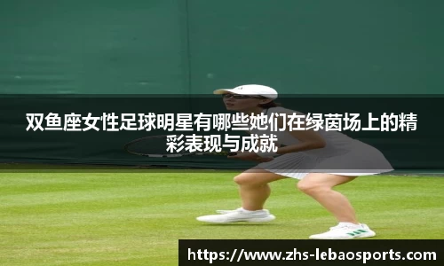 双鱼座女性足球明星有哪些她们在绿茵场上的精彩表现与成就