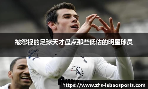 被忽视的足球天才盘点那些低估的明星球员